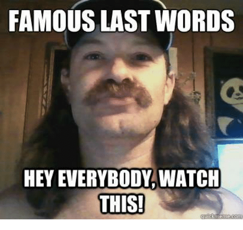 famous-last-words-hey-everybody-watch-this-13768656.png